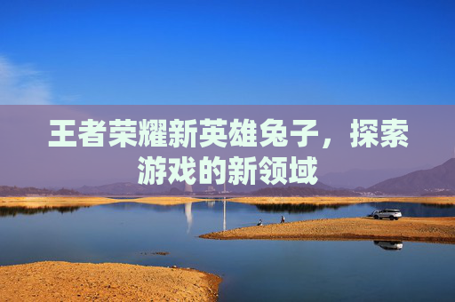 王者荣耀新英雄兔子，探索游戏的新领域
