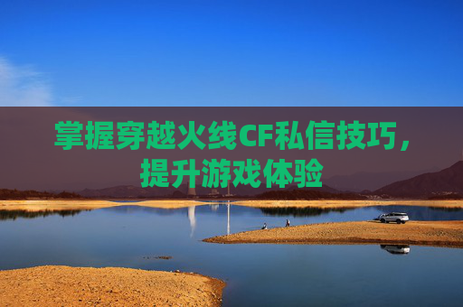 掌握穿越火线CF私信技巧，提升游戏体验