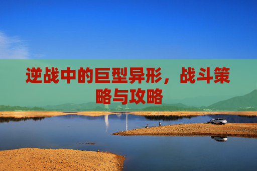 逆战中的巨型异形，战斗策略与攻略