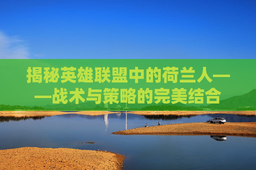 揭秘英雄联盟中的荷兰人——战术与策略的完美结合