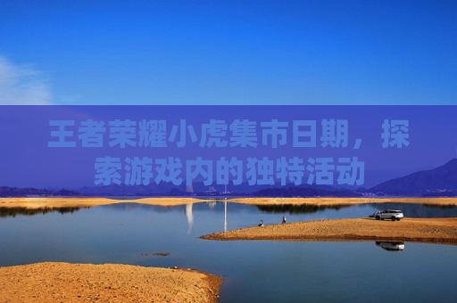 王者荣耀小虎集市日期，探索游戏内的独特活动