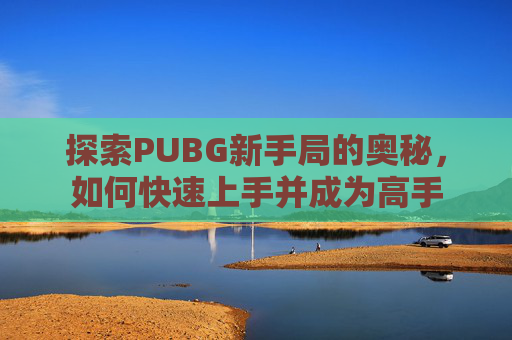 探索PUBG新手局的奥秘，如何快速上手并成为高手