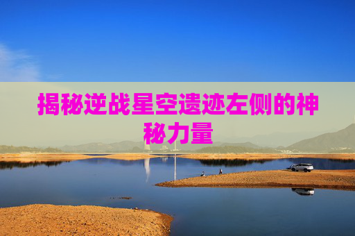 揭秘逆战星空遗迹左侧的神秘力量