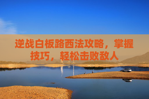 逆战白板路西法攻略，掌握技巧，轻松击败敌人