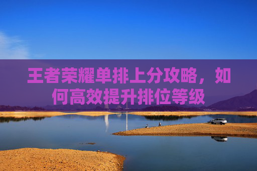 王者荣耀单排上分攻略，如何高效提升排位等级