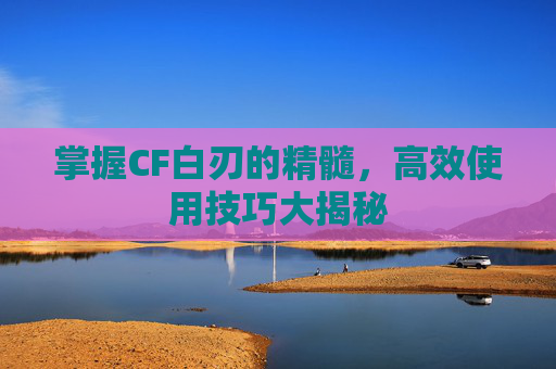 掌握CF白刃的精髓，高效使用技巧大揭秘