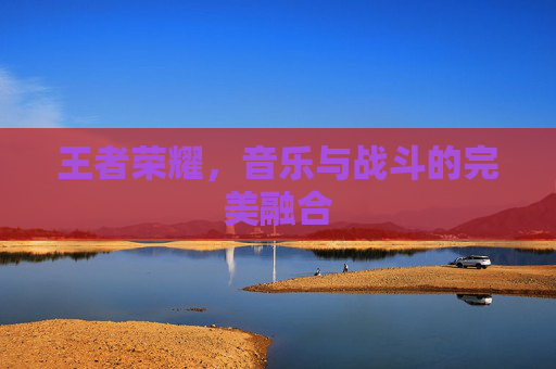 王者荣耀，音乐与战斗的完美融合