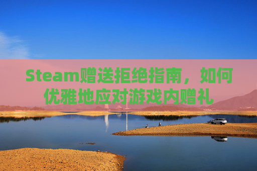 Steam赠送拒绝指南，如何优雅地应对游戏内赠礼