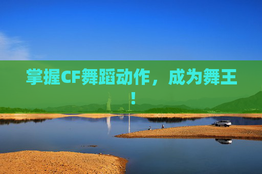 掌握CF舞蹈动作，成为舞王！