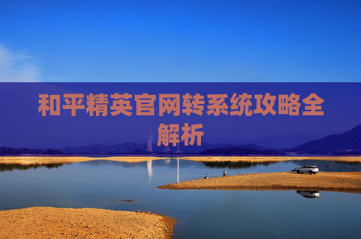 和平精英官网转系统攻略全解析