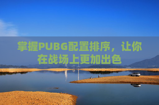 掌握PUBG配置排序，让你在战场上更加出色