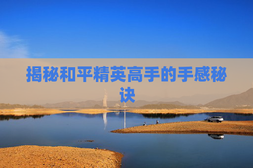 揭秘和平精英高手的手感秘诀
