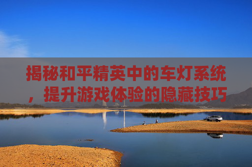 揭秘和平精英中的车灯系统，提升游戏体验的隐藏技巧