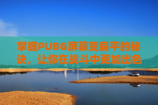 掌握PUBG屏幕变扁平的秘诀,让你在战斗中更加出色! 掌握PUBG屏幕变扁平的秘诀,让你在战斗中更加出色!