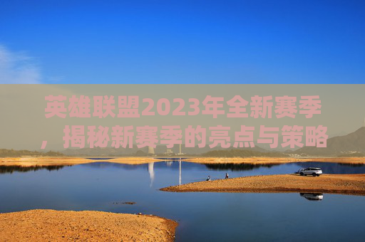 英雄联盟2023年全新赛季,揭秘新赛季的亮点与策略 英雄联盟2023年全新赛季,揭秘新赛季的亮点与策略