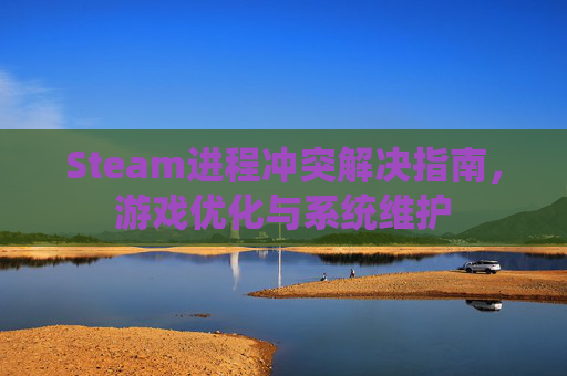 Steam进程冲突解决指南,游戏优化与系统维护 Steam进程冲突解决指南,游戏优化与系统维护