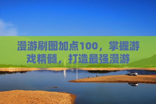 漫游刷图加点100,掌握游戏精髓,打造最强漫游 漫游刷图加点100,掌握游戏精髓,打造最强漫游