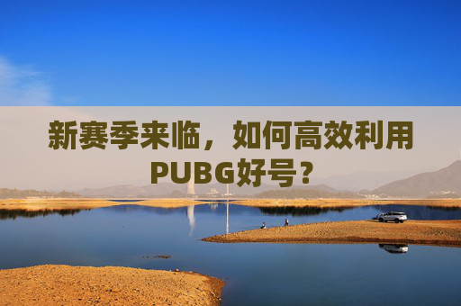 新赛季来临,如何高效利用PUBG好号? 新赛季来临,如何高效利用PUBG好号?