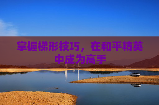 掌握梯形技巧,在和平精英中成为高手 掌握梯形技巧,在和平精英中成为高手