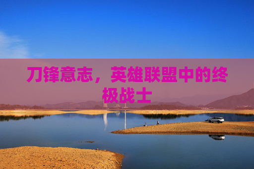 刀锋意志,英雄联盟中的终极战士 刀锋意志,英雄联盟中的终极战士