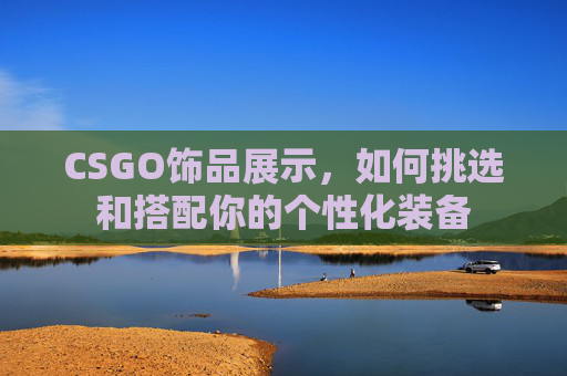 CSGO饰品展示，如何挑选和搭配你的个性化装备