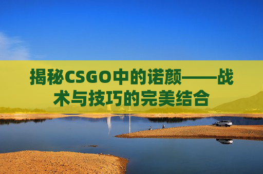 揭秘CSGO中的诺颜——战术与技巧的完美结合