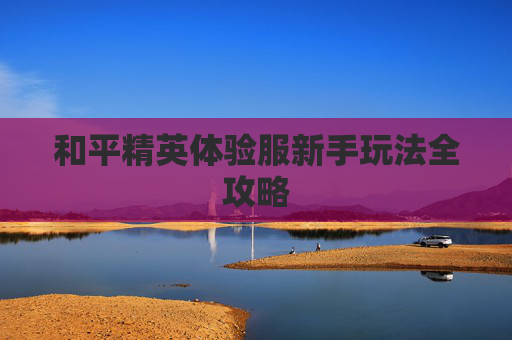 和平精英体验服新手玩法全攻略