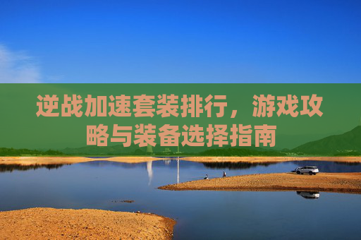 逆战加速套装排行，游戏攻略与装备选择指南