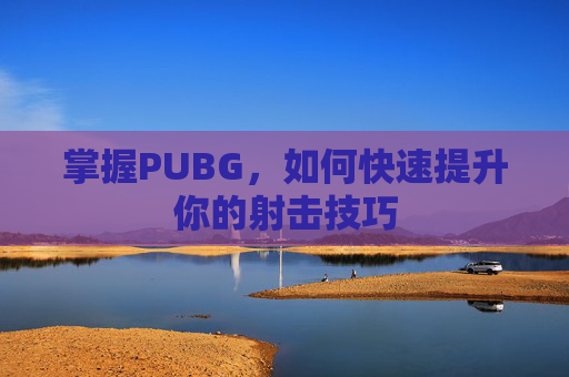 掌握PUBG，如何快速提升你的射击技巧