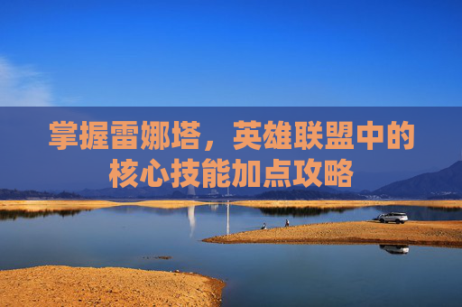 掌握雷娜塔，英雄联盟中的核心技能加点攻略
