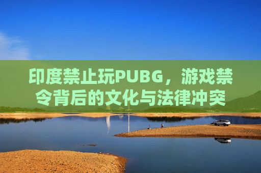 印度禁止玩PUBG，游戏禁令背后的文化与法律冲突