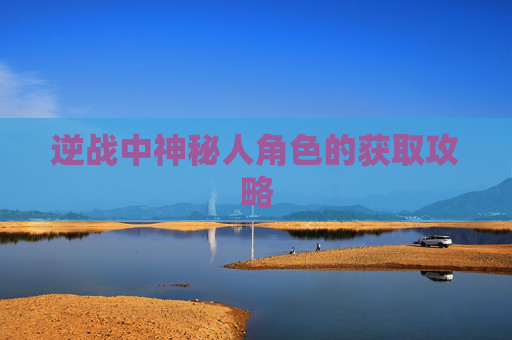 逆战中神秘人角色的获取攻略