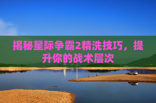 揭秘星际争霸2精洗技巧，提升你的战术层次