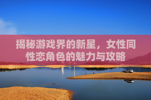 揭秘游戏界的新星，女性同性恋角色的魅力与攻略