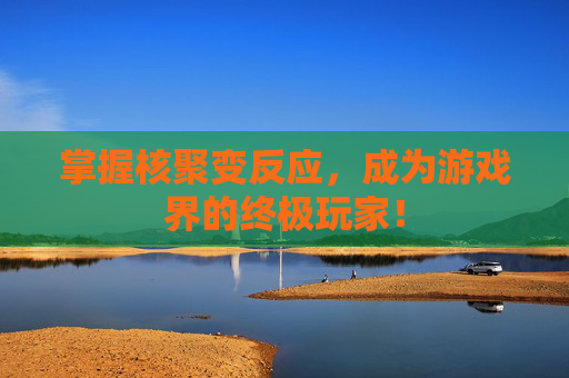 掌握核聚变反应，成为游戏界的终极玩家！