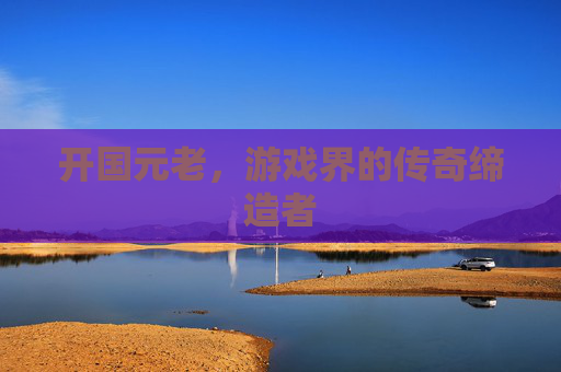 开国元老，游戏界的传奇缔造者