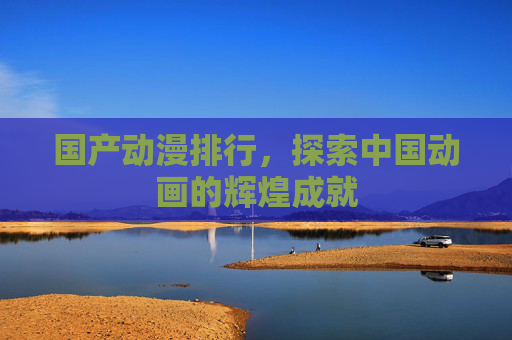 国产动漫排行，探索中国动画的辉煌成就
