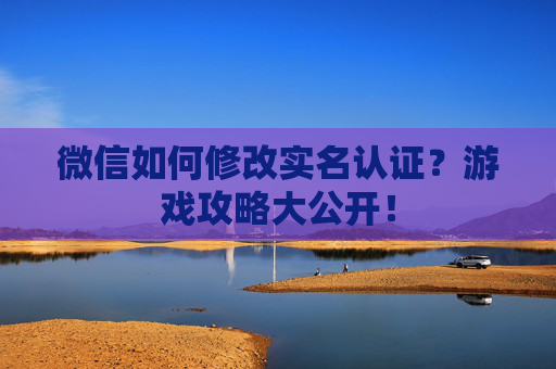 微信如何修改实名认证？游戏攻略大公开！