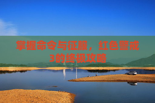 掌握命令与征服,红色警戒3的终极攻略 掌握命令与征服,红色警戒3的终极攻略