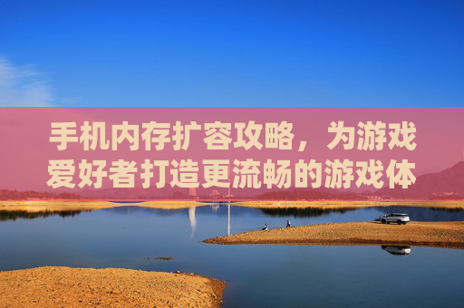 手机内存扩容攻略，为游戏爱好者打造更流畅的游戏体验