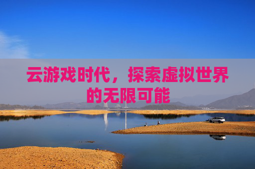 云游戏时代，探索虚拟世界的无限可能