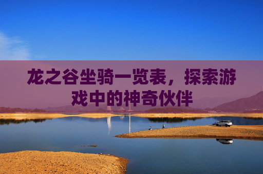 龙之谷坐骑一览表,探索游戏中的神奇伙伴 龙之谷坐骑一览表,探索游戏中的神奇伙伴