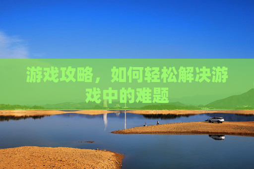 游戏攻略，如何轻松解决游戏中的难题