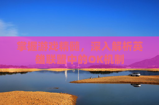 掌握游戏精髓，深入解析英雄联盟中的OK机制