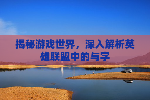 揭秘游戏世界，深入解析英雄联盟中的与字