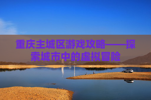 重庆主城区游戏攻略——探索城市中的虚拟冒险