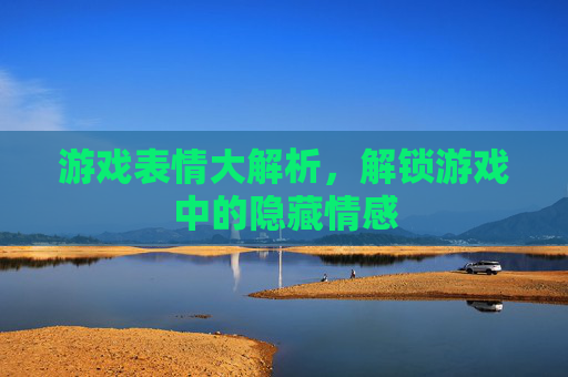 游戏表情大解析，解锁游戏中的隐藏情感