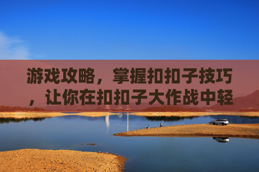 游戏攻略，掌握扣扣子技巧，让你在扣扣子大作战中轻松取胜
