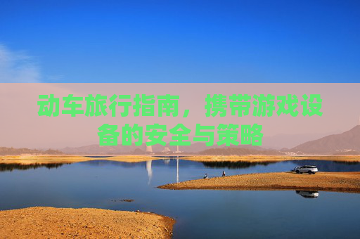 动车旅行指南，携带游戏设备的安全与策略