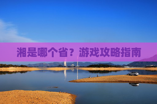 湘是哪个省？游戏攻略指南
